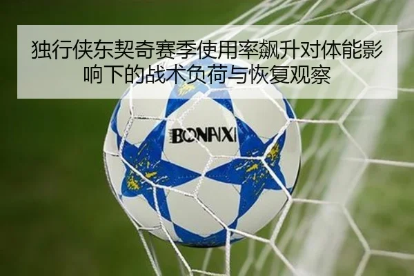 独行侠东契奇赛季使用率飙升对体能影响下的战术负荷与恢复观察