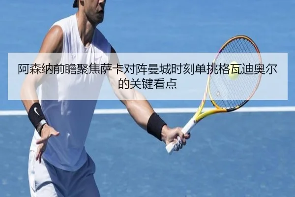 阿森纳前瞻聚焦萨卡对阵曼城时刻单挑格瓦迪奥尔的关键看点