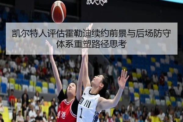 凯尔特人评估霍勒迪续约前景与后场防守体系重塑路径思考