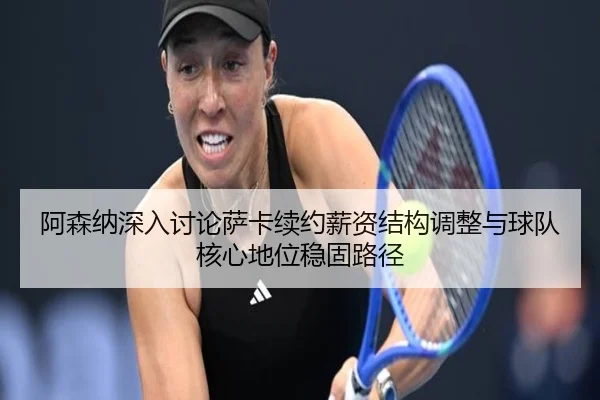 阿森纳深入讨论萨卡续约薪资结构调整与球队核心地位稳固路径