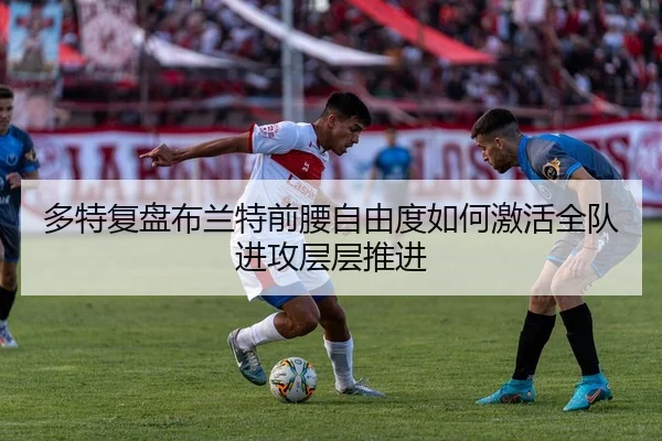 多特复盘布兰特前腰自由度如何激活全队进攻层层推进